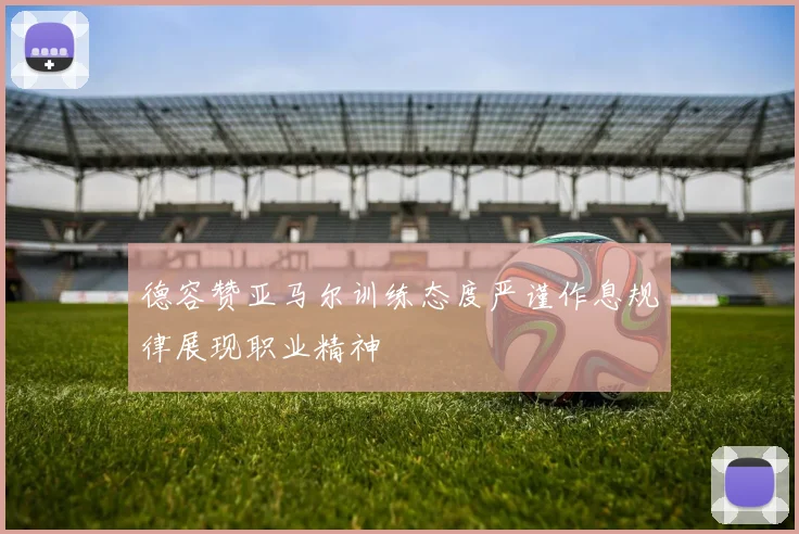 德容赞亚马尔训练态度严谨作息规律展现职业精神