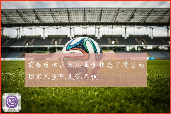 前教练回应坎比亚索状态下滑言论称尤文全队表现不佳