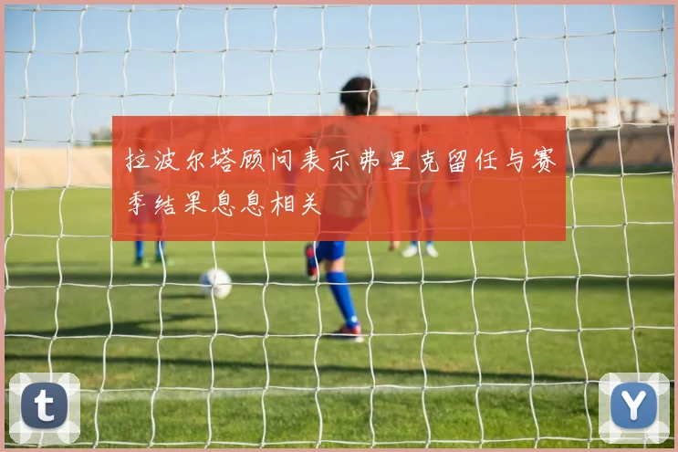 拉波尔塔顾问表示弗里克留任与赛季结果息息相关