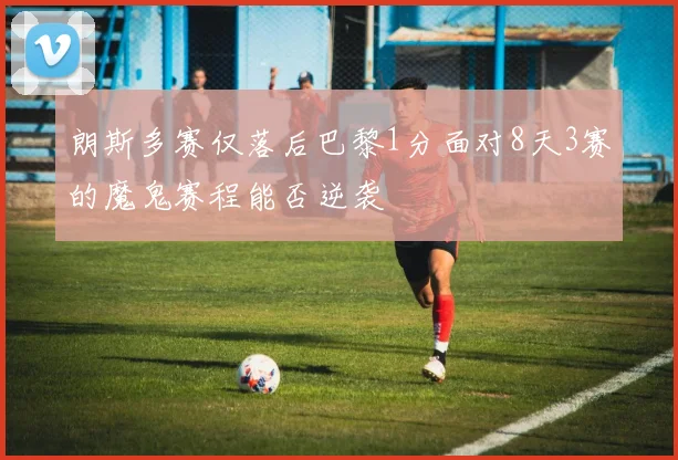 朗斯多赛仅落后巴黎1分面对8天3赛的魔鬼赛程能否逆袭
