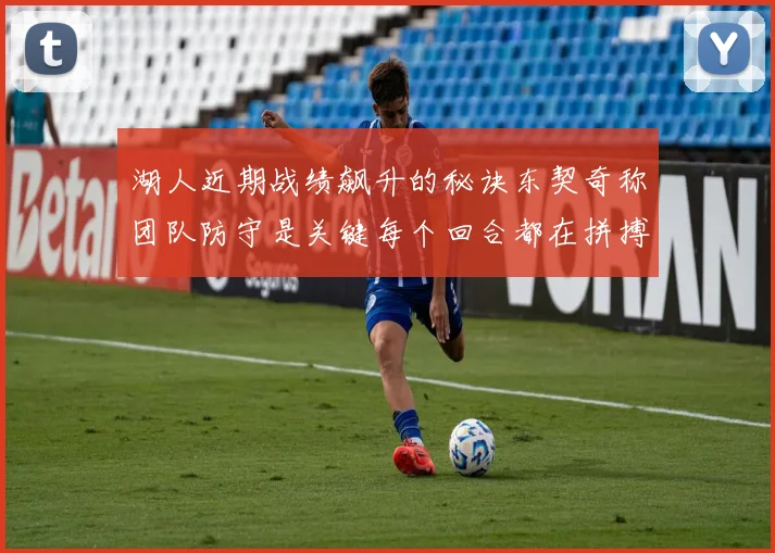 湖人近期战绩飙升的秘诀东契奇称团队防守是关键每个回合都在拼搏