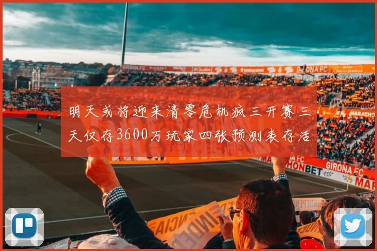 明天或将迎来清零危机疯三开赛三天仅存3600万玩家四张预测表存活