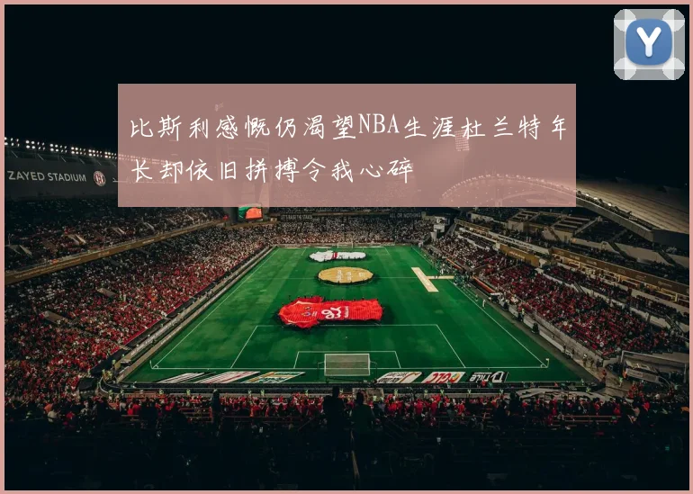 比斯利感慨仍渴望NBA生涯杜兰特年长却依旧拼搏令我心碎