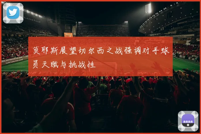 莫耶斯展望切尔西之战强调对手球员天赋与挑战性