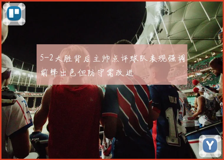 5-2大胜背后主帅点评球队表现强调前锋出色但防守需改进