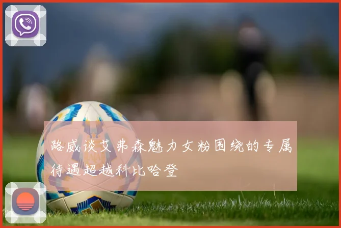 路威谈艾弗森魅力女粉围绕的专属待遇超越科比哈登