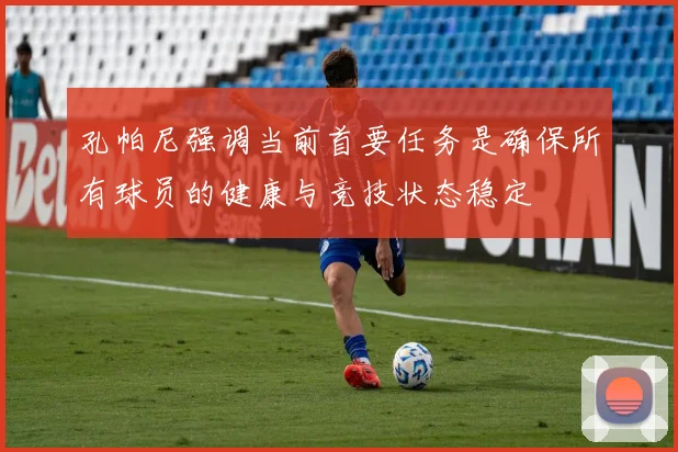 孔帕尼强调当前首要任务是确保所有球员的健康与竞技状态稳定