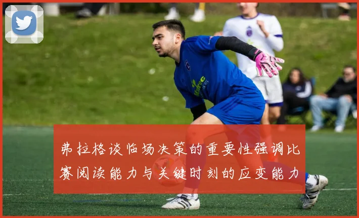 弗拉格谈临场决策的重要性强调比赛阅读能力与关键时刻的应变能力