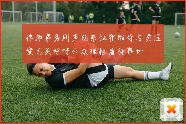 律师事务所声明弗拉霍维奇与卖淫案无关呼吁公众理性看待事件