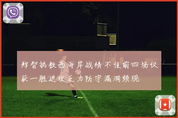 郑智执教西海岸战绩不佳前四场仅获一胜进攻乏力防守漏洞频现