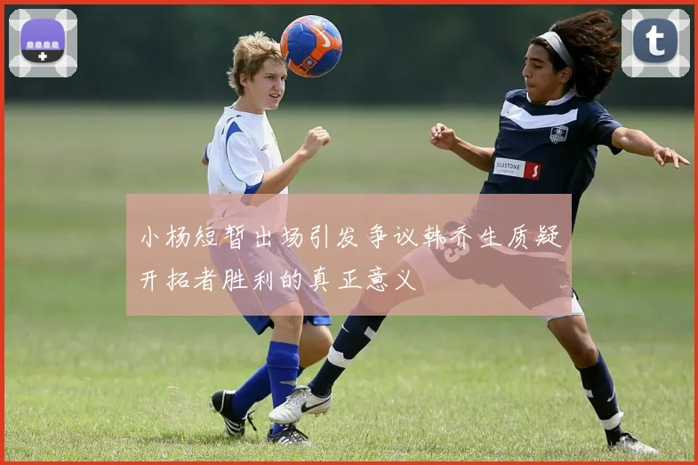小杨短暂出场引发争议韩乔生质疑开拓者胜利的真正意义