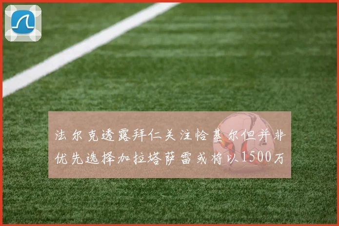 法尔克透露拜仁关注恰基尔但并非优先选择加拉塔萨雷或将以1500万欧买断博伊