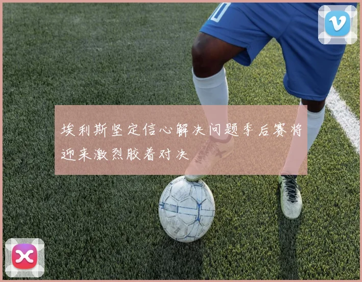 埃利斯坚定信心解决问题季后赛将迎来激烈胶着对决