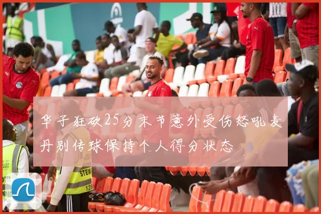 华子狂砍25分末节意外受伤怒吼麦丹别传球保持个人得分状态