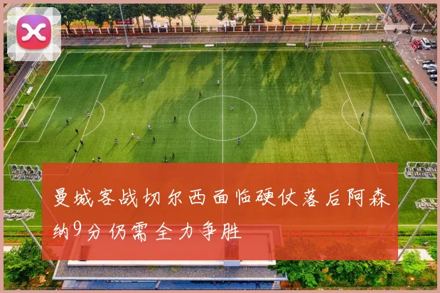 曼城客战切尔西面临硬仗落后阿森纳9分仍需全力争胜