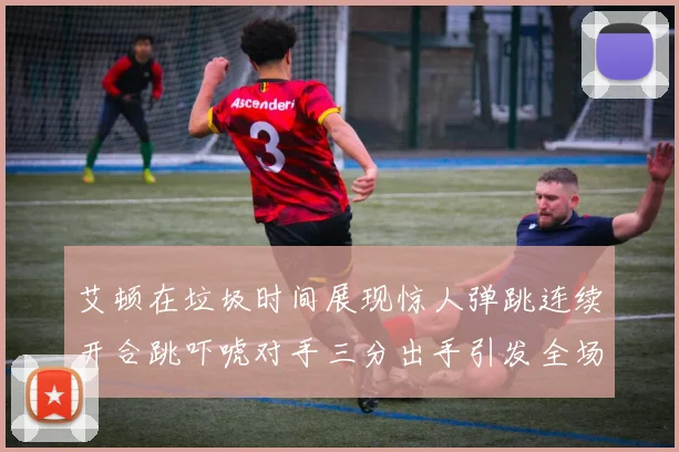 艾顿在垃圾时间展现惊人弹跳连续开合跳吓唬对手三分出手引发全场欢呼
