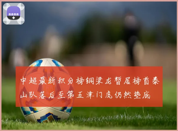 中超最新积分榜铜梁龙暂居榜首泰山队落后至第五津门虎仍然垫底