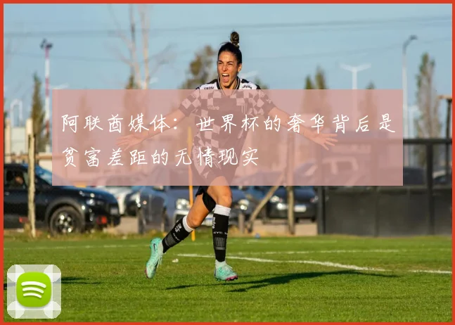 阿联酋媒体：世界杯的奢华背后是贫富差距的无情现实
