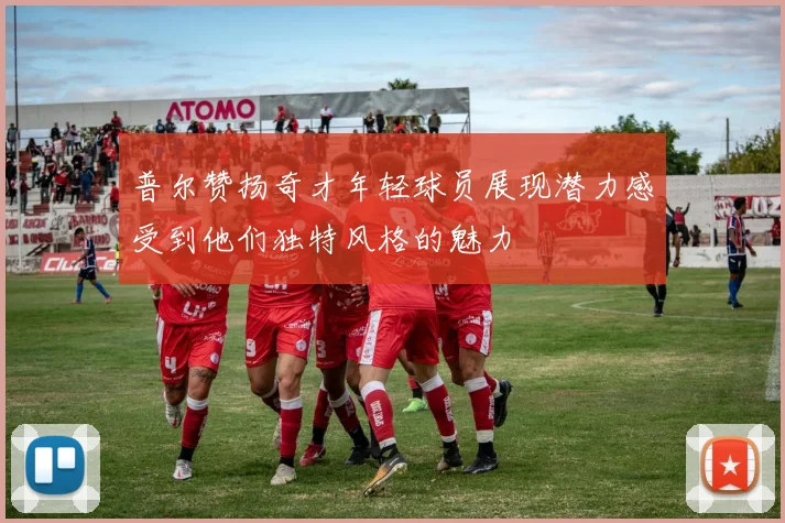 普尔赞扬奇才年轻球员展现潜力感受到他们独特风格的魅力