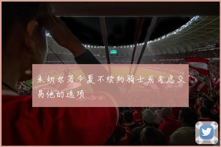 米切尔若今夏不续约骑士或考虑交易他的选项