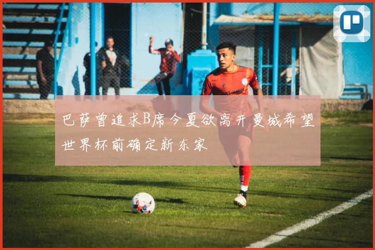 巴萨曾追求B席今夏欲离开曼城希望世界杯前确定新东家
