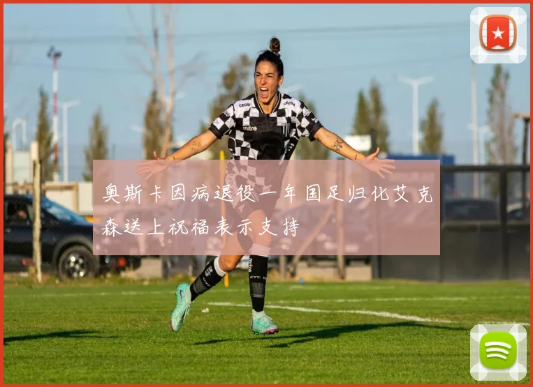奥斯卡因病退役一年国足归化艾克森送上祝福表示支持