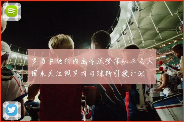 罗马中场科内成齐沃梦寐以求之人国米关注佩罗内与琼斯引援计划